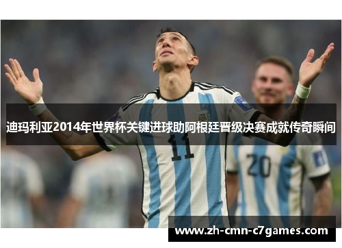 迪玛利亚2014年世界杯关键进球助阿根廷晋级决赛成就传奇瞬间