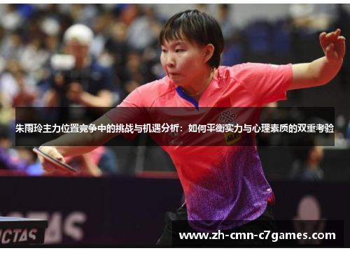 朱雨玲主力位置竞争中的挑战与机遇分析：如何平衡实力与心理素质的双重考验