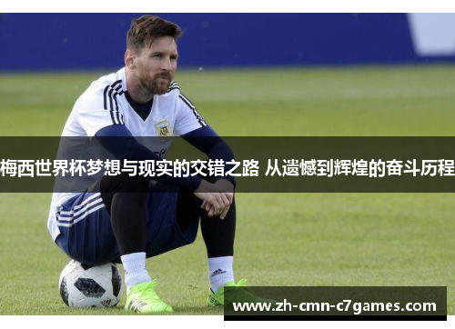 梅西世界杯梦想与现实的交错之路 从遗憾到辉煌的奋斗历程