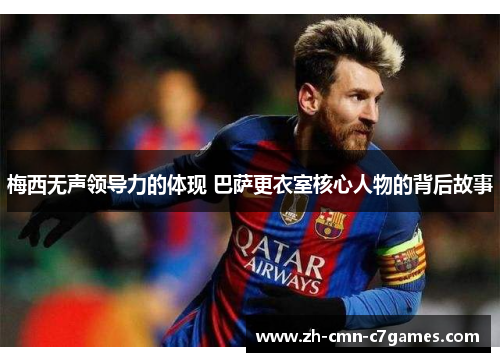 梅西无声领导力的体现 巴萨更衣室核心人物的背后故事