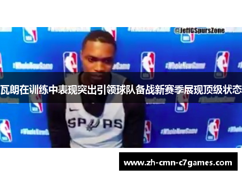 瓦朗在训练中表现突出引领球队备战新赛季展现顶级状态