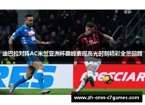 迪巴拉对阵AC米兰亚洲杯巅峰表现高光时刻精彩全景回顾