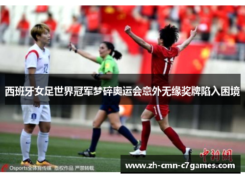 西班牙女足世界冠军梦碎奥运会意外无缘奖牌陷入困境
